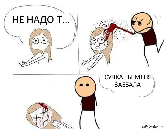 Не надо т... Сучка ты меня заебала