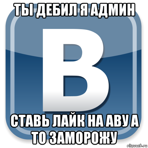 ты дебил я админ ставь лайк на аву а то заморожу, Мем   вк