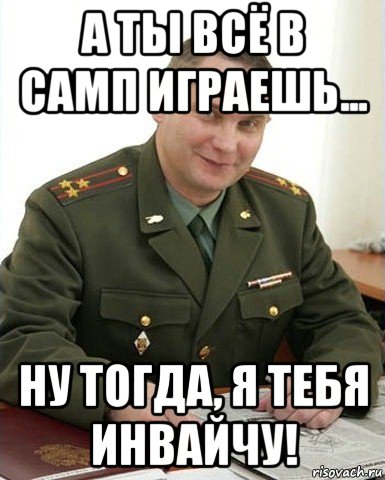 а ты всё в самп играешь... ну тогда, я тебя инвайчу!, Мем Военком (полковник)