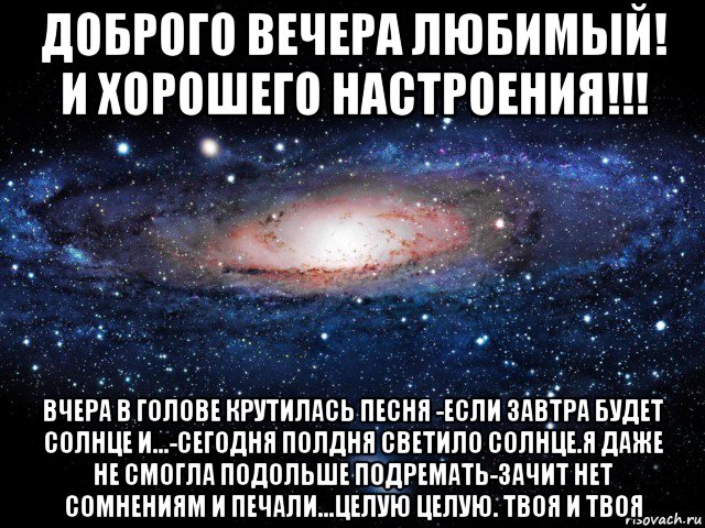 доброго вечера любимый! и хорошего настроения!!! вчера в голове крутилась песня -если завтра будет солнце и...-сегодня полдня светило солнце.я даже не смогла подольше подремать-зачит нет сомнениям и печали...целую целую. твоя и твоя, Мем Вселенная