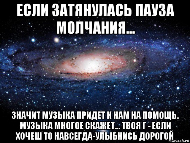 если затянулась пауза молчания... значит музыка придет к нам на помощь. музыка многое скажет... твоя г - если хочеш то навсегда-улыбнись дорогой, Мем Вселенная