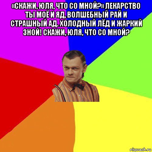 «скажи, юля, что со мной?» лекарство ты моё и яд, волшебный рай и страшный ад. холодный лёд и жаркий зной! скажи, юля, что со мной? 