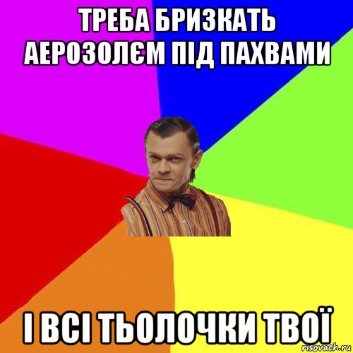 треба бризкать аерозолєм під пахвами і всі тьолочки твої