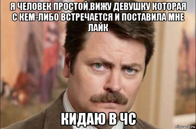 я человек простой.вижу девушку которая с кем-либо встречается и поставила мне лайк кидаю в чс, Мем  Я человек простой