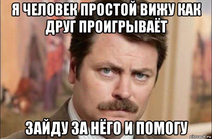 я человек простой вижу как друг проигрываёт зайду за нёго и помогу, Мем  Я человек простой