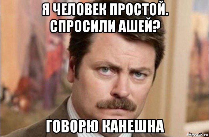 я человек простой. спросили ашей? говорю канешна, Мем  Я человек простой