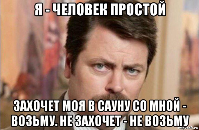 я - человек простой захочет моя в сауну со мной - возьму. не захочет - не возьму, Мем  Я человек простой