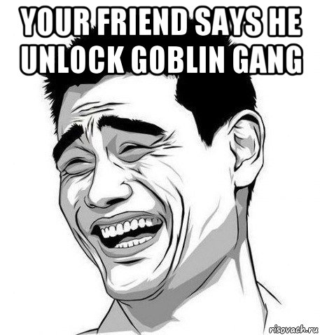 your friend says he unlock goblin gang , Мем Яо Мин