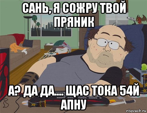 сань, я сожру твой пряник а? да да.... щас тока 54й апну, Мем   Задрот south park