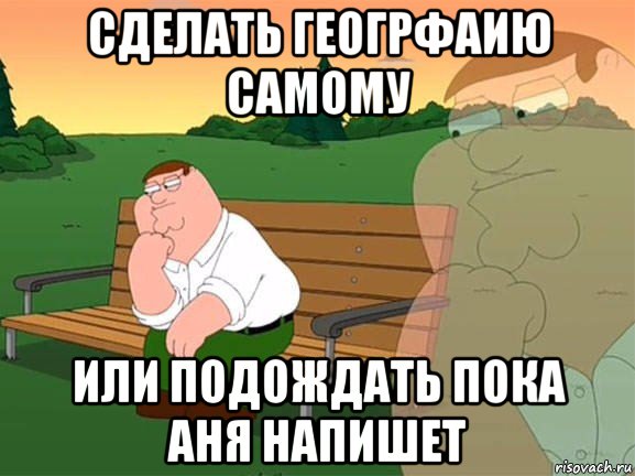 сделать геогрфаию самому или подождать пока аня напишет, Мем Задумчивый Гриффин