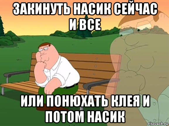 закинуть насик сейчас и все или понюхать клея и потом насик