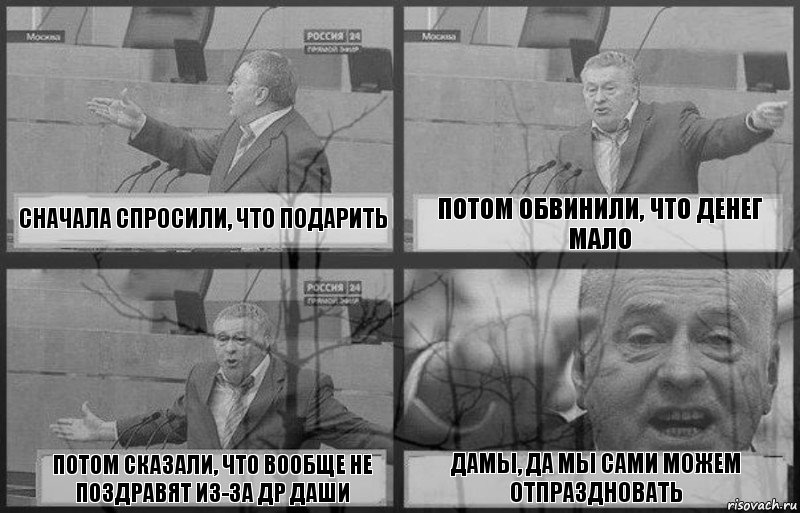 сначала спросили, что подарить потом обвинили, что денег мало потом сказали, что вообще не поздравят из-за ДР Даши Дамы, да мы сами можем отпраздновать