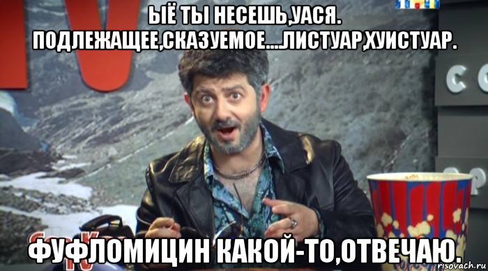 ыё ты несешь,уася. подлежащее,сказуемое....листуар,хуистуар. фуфломицин какой-то,отвечаю.