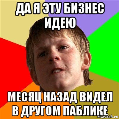 да я эту бизнес идею месяц назад видел в другом паблике, Мем Злой школьник