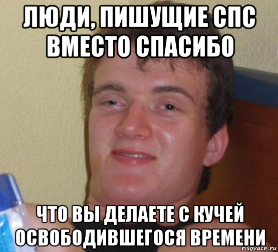 люди, пишущие спс вместо спасибо что вы делаете с кучей освободившегося времени