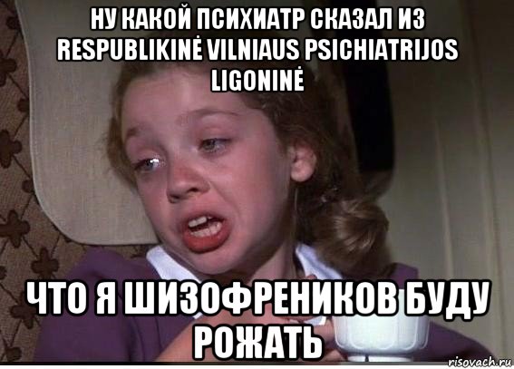 ну какой психиатр сказал из respublikinė vilniaus psichiatrijos ligoninė что я шизофреников буду рожать