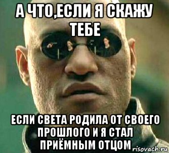 а что,если я скажу тебе если света родила от своего прошлого и я стал приёмным отцом, Мем  а что если я скажу тебе