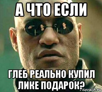 а что если глеб реально купил лике подарок?, Мем  а что если я скажу тебе