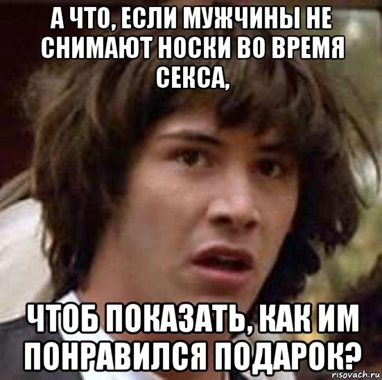 а что, если мужчины не снимают носки во время секса, чтоб показать, как им понравился подарок?, Мем А что если (Киану Ривз)