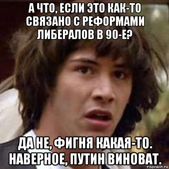 а что, если это как-то связано с реформами либералов в 90-е? да не, фигня какая-то. наверное, путин виноват., Мем А что если (Киану Ривз)