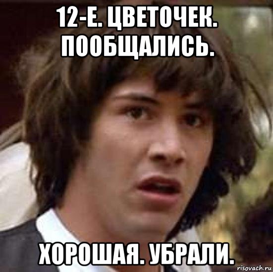 12-е. цветочек. пообщались. хорошая. убрали., Мем А что если (Киану Ривз)