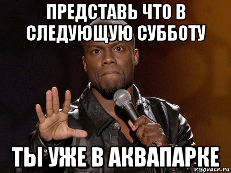 представь что в следующую субботу ты уже в аквапарке, Мем  А теперь представь