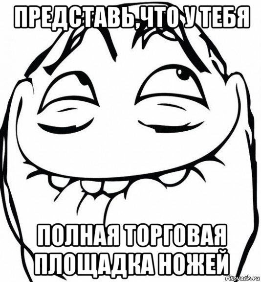 представь,что у тебя полная торговая площадка ножей, Мем  аааа