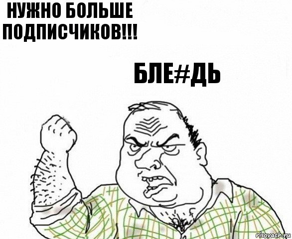 нужно больше подписчиков!!! бле#дь