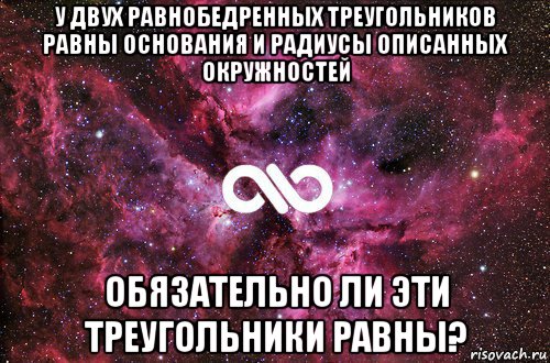 у двух равнобедренных треугольников равны основания и радиусы описанных окружностей обязательно ли эти треугольники равны?, Мем офигенно