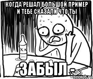 когда решал большой пример и тебе сказали что ты забыл -, Мем Алкоголик-кадр