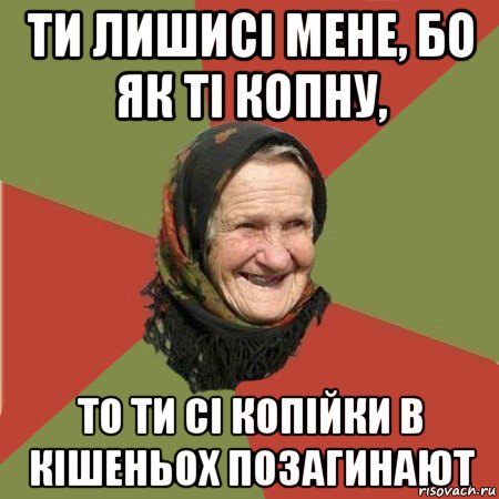 ти лишисі мене, бо як ті копну, то ти сі копійки в кішеньох позагинают, Мем  Бабушка