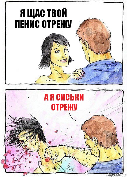 Я ЩАС ТВОЙ ПЕНИС ОТРЕЖУ А Я СИСЬКИ ОТРЕЖУ