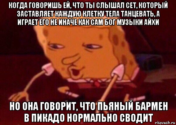 когда говоришь ей, что ты слышал сет, который заставляет каждую клетку тела танцевать, а играет его не иначе как сам бог музыки айхи но она говорит, что пьяный бармен в пикадо нормально сводит, Мем    Bettingmemes