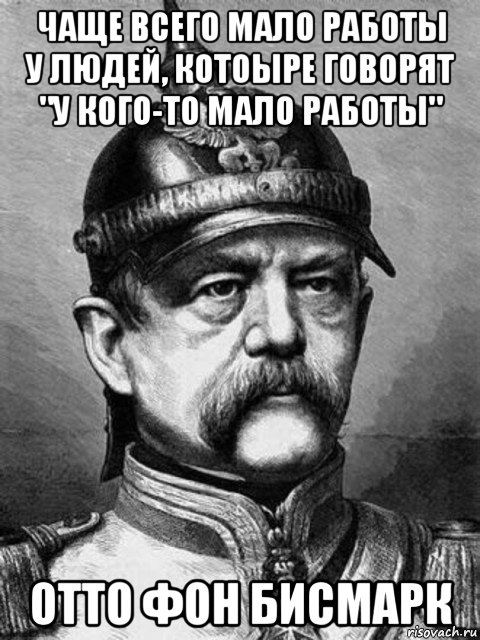 чаще всего мало работы у людей, котоыре говорят "у кого-то мало работы" отто фон бисмарк