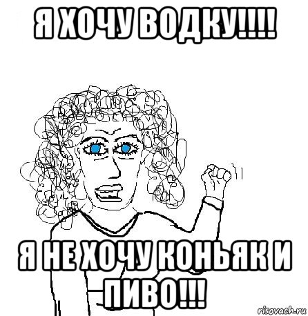 я хочу водку!!!! я не хочу коньяк и пиво!!!