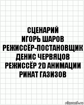 сценарий
Игорь Шаров
режиссёр-постановщик
Денис Червяцов
режиссёр 2D анимации
Ринат Газизов, Комикс  бумага