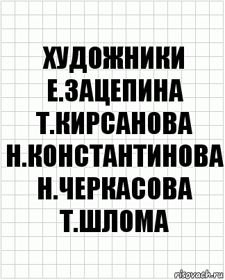 художники
Е.Зацепина Т.Кирсанова
Н.Константинова Н.Черкасова Т.Шлома