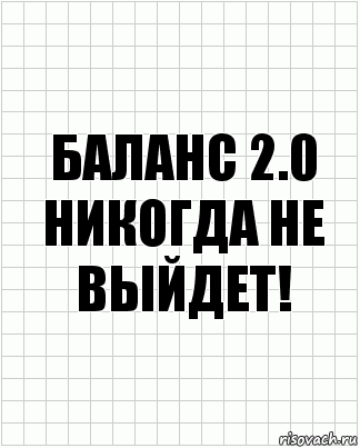 Баланс 2.0
Никогда не выйдет!