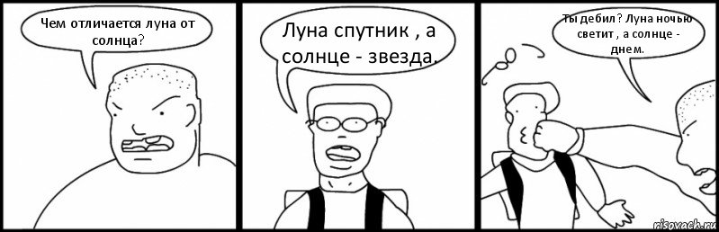 Чем отличается луна от солнца? Луна спутник , а солнце - звезда. Ты дебил? Луна ночью светит , а солнце - днем., Комикс Быдло и школьник