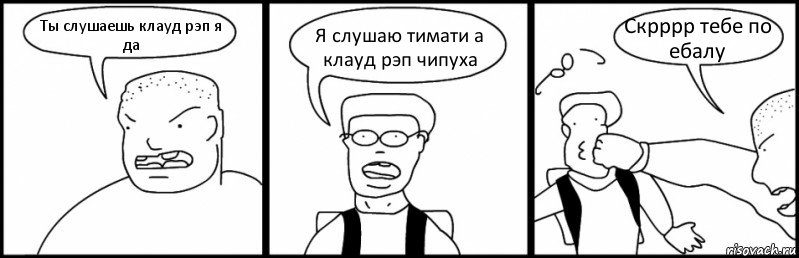 Ты слушаешь клауд рэп я да Я слушаю тимати а клауд рэп чипуха Скрррр тебе по ебалу, Комикс Быдло и школьник