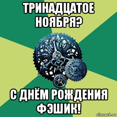 тринадцатое ноября? с днём рождения фэшик!