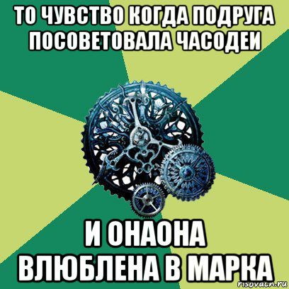 то чувство когда подруга посоветовала часодеи и онаона влюблена в марка, Мем Часодеи