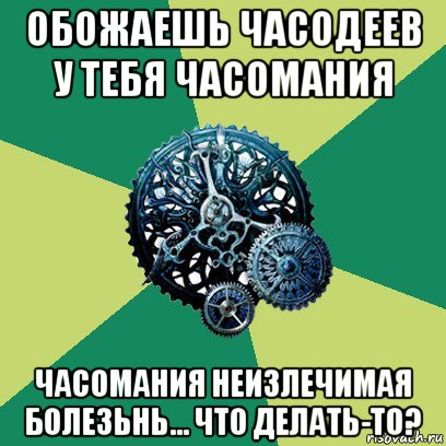 обожаешь часодеев у тебя часомания часомания неизлечимая болезьнь... что делать-то?, Мем Часодеи