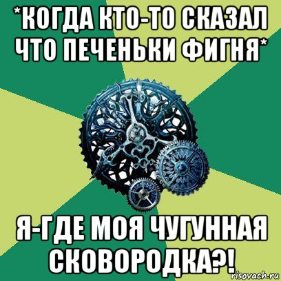 *когда кто-то сказал что печеньки фигня* я-где моя чугунная сковородка?!, Мем Часодеи