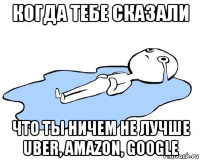 когда тебе сказали что ты ничем не лучше uber, amazon, google, Мем   человек в луже плачет