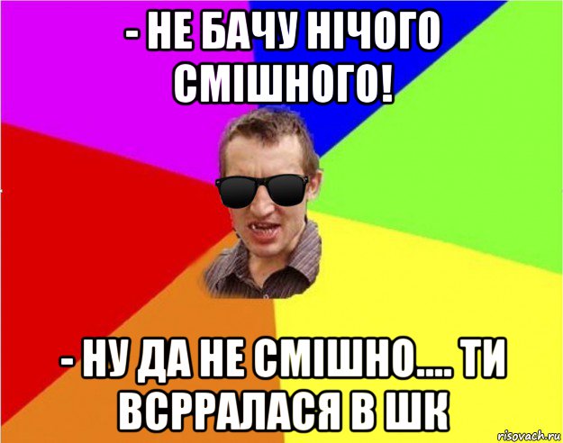 - не бачу нічого смішного! - ну да не смішно.... ти всрралася в шк, Мем Чьоткий двiж