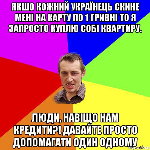 якшо кожний українець скине мені на карту по 1 гривні то я запросто куплю собі квартиру. люди, навіщо нам кредити?! давайте просто допомагати один одному, Мем Чоткий паца