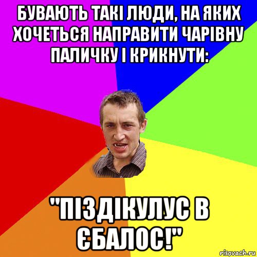 бувають такі люди, на яких хочеться направити чарівну паличку і крикнути: "піздікулус в єбалос!", Мем Чоткий паца