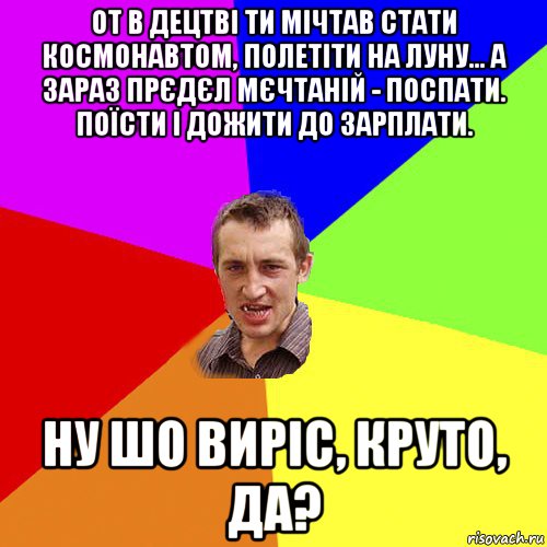 от в децтві ти мічтав стати космонавтом, полетіти на луну... а зараз прєдєл мєчтаній - поспати. поїсти і дожити до зарплати. ну шо виріс, круто, да?, Мем Чоткий паца