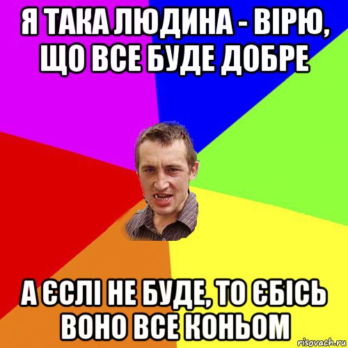 я така людина - вірю, що все буде добре а єслі не буде, то єбісь воно все коньом, Мем Чоткий паца